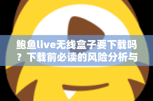 鲍鱼live无线盒子要下载吗？下载前必读的风险分析与安全指南