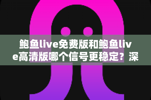 鲍鱼live免费版和鲍鱼live高清版哪个信号更稳定?深度对比解析与实用选择指南 鲍鱼live免费版和鲍鱼live高清版哪个信号更稳定?深度对比解析与实用选择指南