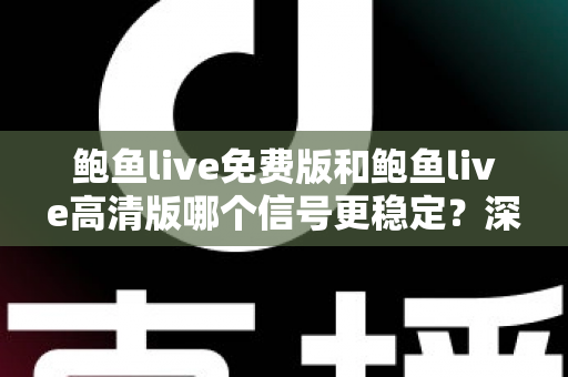 鲍鱼live免费版和鲍鱼live高清版哪个信号更稳定?深度对比解析与实用选择指南 鲍鱼live免费版和鲍鱼live高清版哪个信号更稳定?深度对比解析与实用选择指南