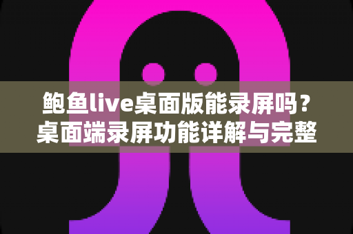 鲍鱼live桌面版能录屏吗？桌面端录屏功能详解与完整操作指南