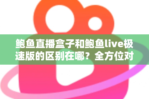 鲍鱼直播盒子和鲍鱼live极速版的区别在哪？全方位对比解析，帮你选对不选贵