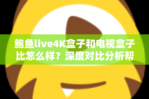 鲍鱼live4K盒子和电视盒子比怎么样?深度对比分析帮你选对家庭影音神器 鲍鱼live4K盒子和电视盒子比怎么样?深度对比分析帮你选对家庭影音神器