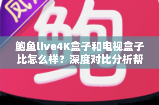 鲍鱼live4K盒子和电视盒子比怎么样？深度对比分析帮你选对家庭影音神器