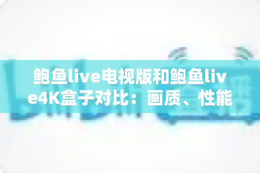 鲍鱼live电视版和鲍鱼live4K盒子对比：画质、性能与体验全维度解析，帮你选对最适合的观影方案