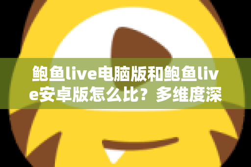 鲍鱼live电脑版和鲍鱼live安卓版怎么比？多维度深度对比帮你选出最适合的版本