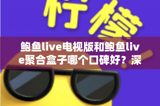 鲍鱼live电视版和鲍鱼live聚合盒子哪个口碑好？深度对比分析与选购指南全解析