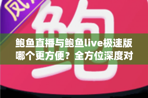 鲍鱼直播与鲍鱼live极速版哪个更方便？全方位深度对比帮你选对直播App