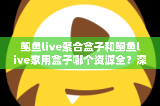 鲍鱼live聚合盒子和鲍鱼live家用盒子哪个资源全？深度对比评测帮你选对不踩坑