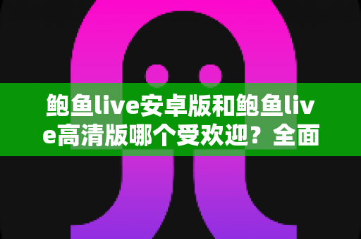 鲍鱼live安卓版和鲍鱼live高清版哪个受欢迎?全面对比分析与选购指南助你找到最适合的版本 鲍鱼live安卓版和鲍鱼live高清版哪个受欢迎?全面对比分析与选购指南助你找到最适合的版本