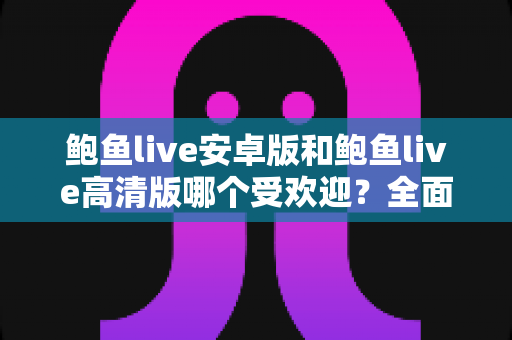 鲍鱼live安卓版和鲍鱼live高清版哪个受欢迎?全面对比分析与选购指南助你找到最适合的版本 鲍鱼live安卓版和鲍鱼live高清版哪个受欢迎?全面对比分析与选购指南助你找到最适合的版本