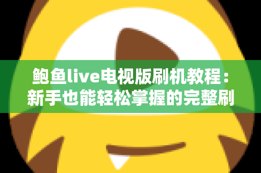 鲍鱼live电视版刷机教程：新手也能轻松掌握的完整刷机与安装指南