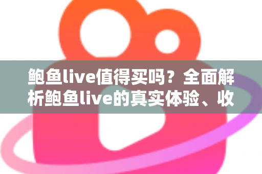 鲍鱼live值得买吗?全面解析鲍鱼live的真实体验、收费模式与避坑指南 鲍鱼live值得买吗?全面解析鲍鱼live的真实体验、收费模式与避坑指南