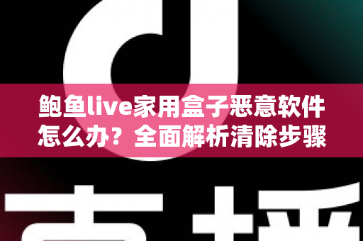 鲍鱼live家用盒子恶意软件怎么办？全面解析清除步骤与安全防护指南