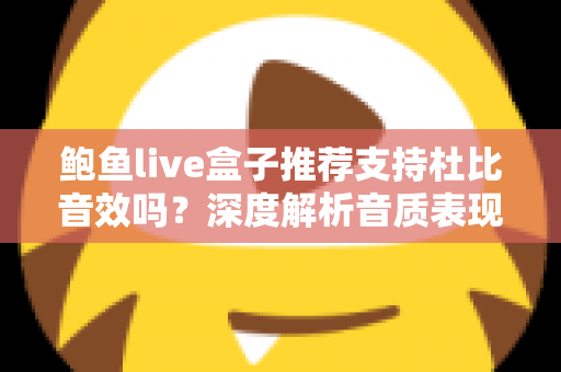 鲍鱼live盒子推荐支持杜比音效吗？深度解析音质表现、开启方法与选购建议
