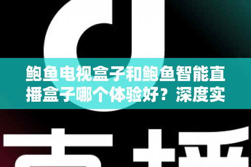 鲍鱼电视盒子和鲍鱼智能直播盒子哪个体验好?深度实测对比助你选对不踩坑 鲍鱼电视盒子和鲍鱼智能直播盒子哪个体验好?深度实测对比助你选对不踩坑