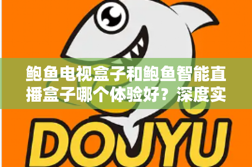 鲍鱼电视盒子和鲍鱼智能直播盒子哪个体验好?深度实测对比助你选对不踩坑 鲍鱼电视盒子和鲍鱼智能直播盒子哪个体验好?深度实测对比助你选对不踩坑