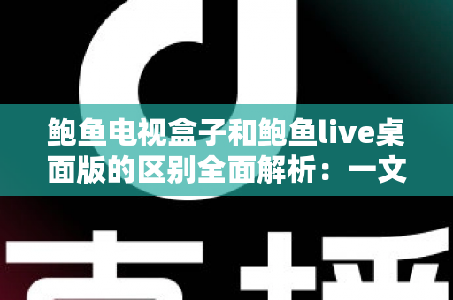 鲍鱼电视盒子和鲍鱼live桌面版的区别全面解析:一文看懂两者差异,选对版本畅享大屏观影体验 鲍鱼电视盒子和鲍鱼live桌面版的区别全面解析:一文看懂两者差异,选对版本畅享大屏观影体验
