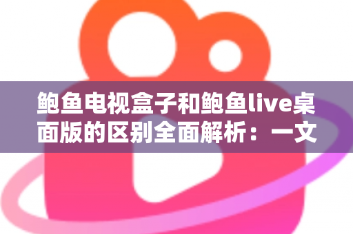 鲍鱼电视盒子和鲍鱼live桌面版的区别全面解析:一文看懂两者差异,选对版本畅享大屏观影体验 鲍鱼电视盒子和鲍鱼live桌面版的区别全面解析:一文看懂两者差异,选对版本畅享大屏观影体验