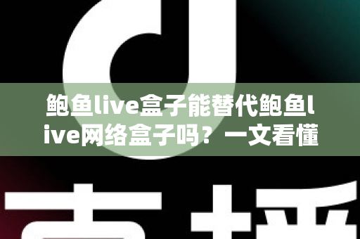 鲍鱼live盒子能替代鲍鱼live网络盒子吗?一文看懂两者区别与选择建议 鲍鱼live盒子能替代鲍鱼live网络盒子吗?一文看懂两者区别与选择建议