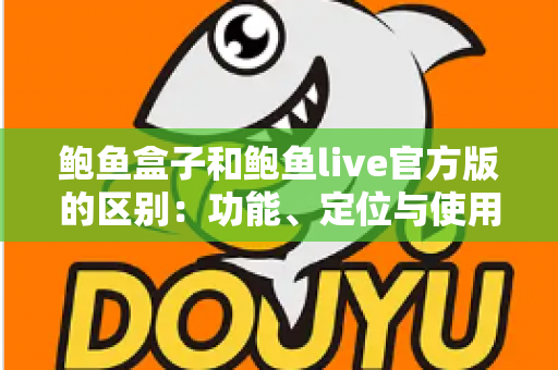 鲍鱼盒子和鲍鱼live官方版的区别：功能、定位与使用体验全面对比指南