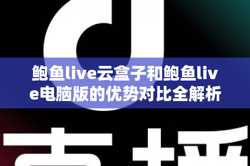 鲍鱼live云盒子和鲍鱼live电脑版的优势对比全解析：哪个版本更适合你的观看需求？