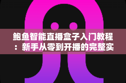 鲍鱼智能直播盒子入门教程：新手从零到开播的完整实操指南