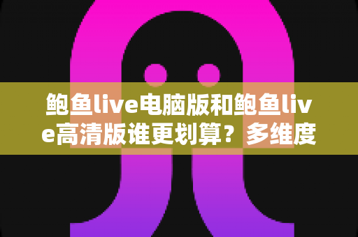 鲍鱼live电脑版和鲍鱼live高清版谁更划算?多维度对比助你做出最优选择 鲍鱼live电脑版和鲍鱼live高清版谁更划算?多维度对比助你做出最优选择
