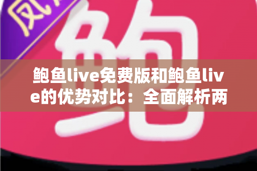 鲍鱼live免费版和鲍鱼live的优势对比：全面解析两大版本差异，帮你选对不踩坑