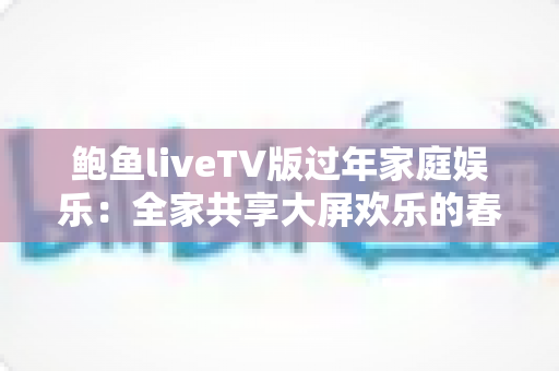 鲍鱼liveTV版过年家庭娱乐：全家共享大屏欢乐的春节观影完整指南