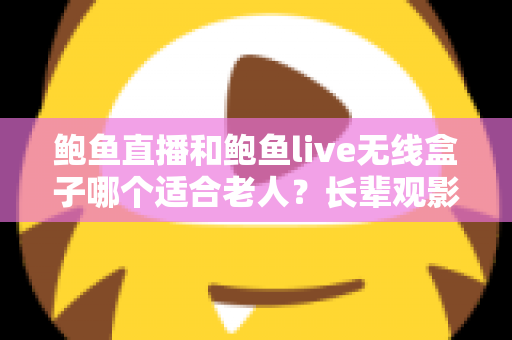 鲍鱼直播和鲍鱼live无线盒子哪个适合老人？长辈观影设备选购全攻略