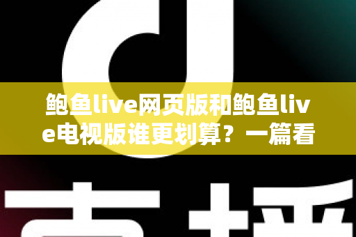 鲍鱼live网页版和鲍鱼live电视版谁更划算?一篇看懂成本与体验的深度对比 鲍鱼live网页版和鲍鱼live电视版谁更划算?一篇看懂成本与体验的深度对比