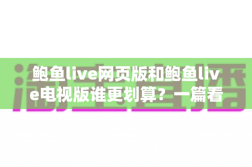 鲍鱼live网页版和鲍鱼live电视版谁更划算？一篇看懂成本与体验的深度对比