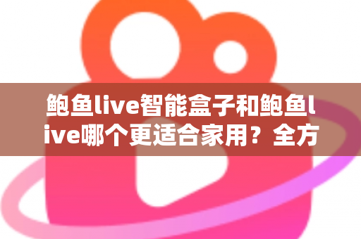 鲍鱼live智能盒子和鲍鱼live哪个更适合家用?全方位对比与家庭选购指南 鲍鱼live智能盒子和鲍鱼live哪个更适合家用?全方位对比与家庭选购指南
