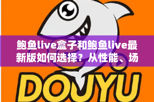 鲍鱼live盒子和鲍鱼live最新版如何选择？从性能、场景到预算的全方位深度对比指南