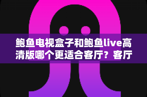 鲍鱼电视盒子和鲍鱼live高清版哪个更适合客厅？客厅大屏影音选购深度对比指南