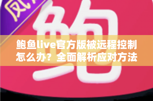 鲍鱼live官方版被远程控制怎么办？全面解析应对方法与安全防护完整指南