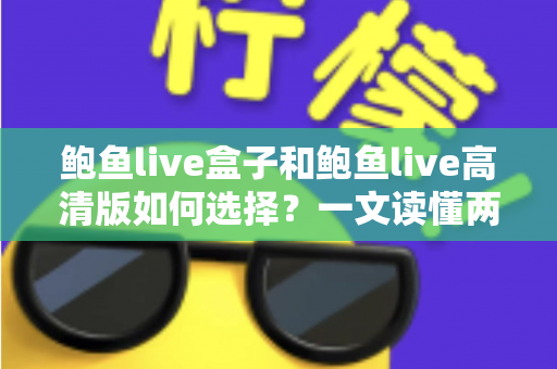 鲍鱼live盒子和鲍鱼live高清版如何选择？一文读懂两大版本差异与实用选购指南