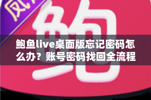 鲍鱼live桌面版忘记密码怎么办？账号密码找回全流程与安全防护实用指南