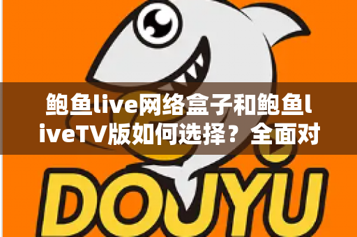 鲍鱼live网络盒子和鲍鱼liveTV版如何选择?全面对比解析助你找到最佳观看方案 鲍鱼live网络盒子和鲍鱼liveTV版如何选择?全面对比解析助你找到最佳观看方案