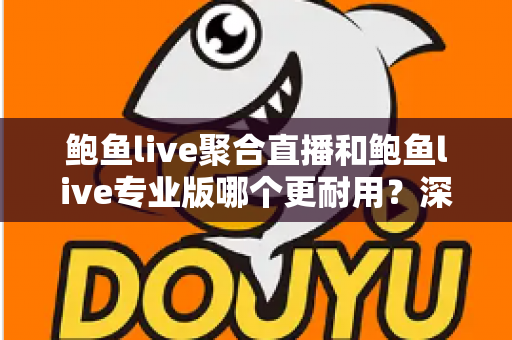 鲍鱼live聚合直播和鲍鱼live专业版哪个更耐用？深度对比解析与实用选购指南