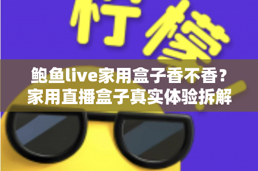 鲍鱼live家用盒子香不香?家用直播盒子真实体验拆解与选购避坑全指南 鲍鱼live家用盒子香不香?家用直播盒子真实体验拆解与选购避坑全指南