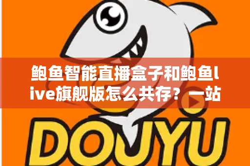 鲍鱼智能直播盒子和鲍鱼live旗舰版怎么共存？一站式双版本安装使用全攻略