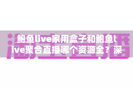 鲍鱼live家用盒子和鲍鱼live聚合直播哪个资源全？深度对比帮你选对观影方案