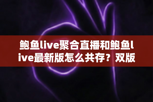 鲍鱼live聚合直播和鲍鱼live最新版怎么共存？双版本同时安装与稳定使用全攻略