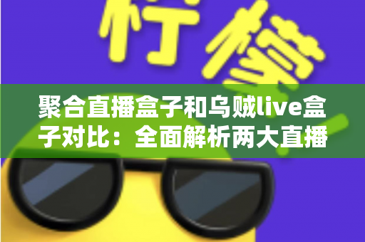 聚合直播盒子和乌贼live盒子对比：全面解析两大直播工具的差异与选购指南