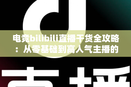 电竞bilibili直播干货全攻略：从零基础到高人气主播的实战进阶指南