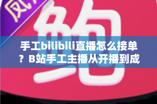 手工bilibili直播怎么接单?B站手工主播从开播到成交的接单变现全攻略 手工bilibili直播怎么接单?B站手工主播从开播到成交的接单变现全攻略