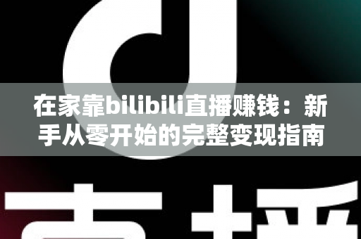 在家靠bilibili直播赚钱：新手从零开始的完整变现指南与实战攻略
