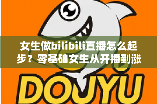 女生做bilibili直播怎么起步？零基础女生从开播到涨粉变现的全流程实战指南