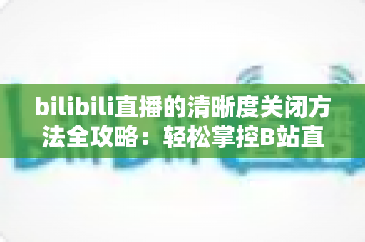 bilibili直播的清晰度关闭方法全攻略:轻松掌控B站直播画质设置,告别卡顿与流量焦虑 bilibili直播的清晰度关闭方法全攻略:轻松掌控B站直播画质设置,告别卡顿与流量焦虑